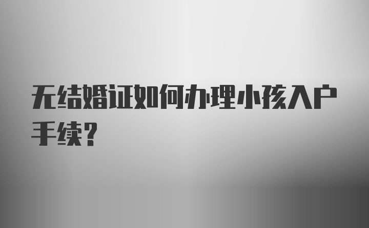 无结婚证如何办理小孩入户手续？