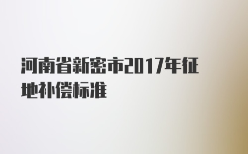 河南省新密市2017年征地补偿标准