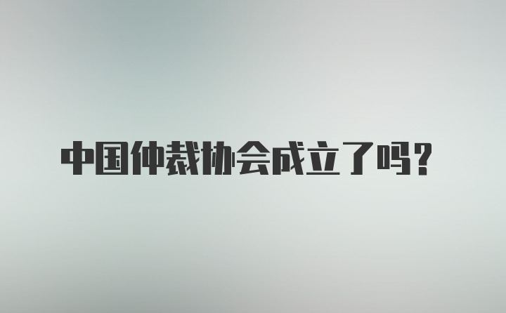 中国仲裁协会成立了吗？