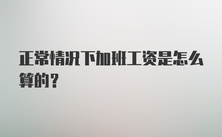 正常情况下加班工资是怎么算的？