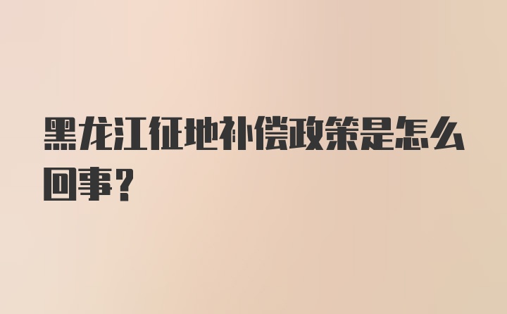 黑龙江征地补偿政策是怎么回事?