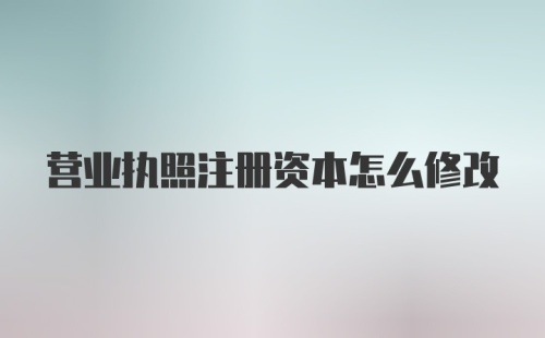 营业执照注册资本怎么修改