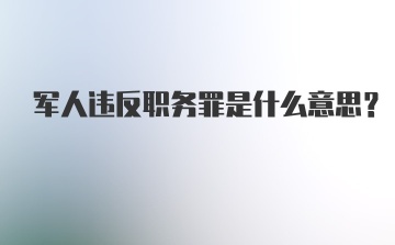 军人违反职务罪是什么意思？