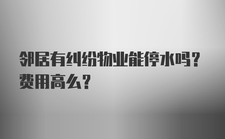 邻居有纠纷物业能停水吗？费用高么？