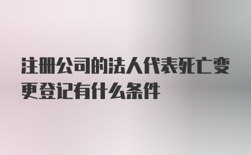 注册公司的法人代表死亡变更登记有什么条件