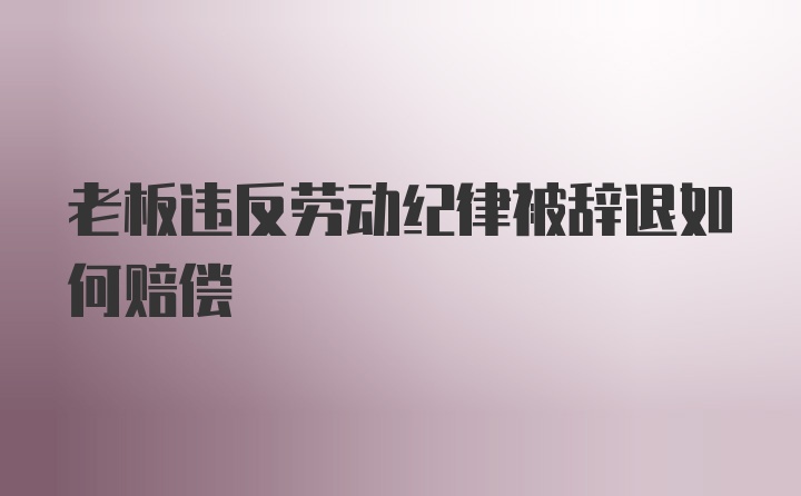 老板违反劳动纪律被辞退如何赔偿