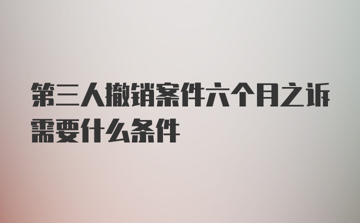 第三人撤销案件六个月之诉需要什么条件