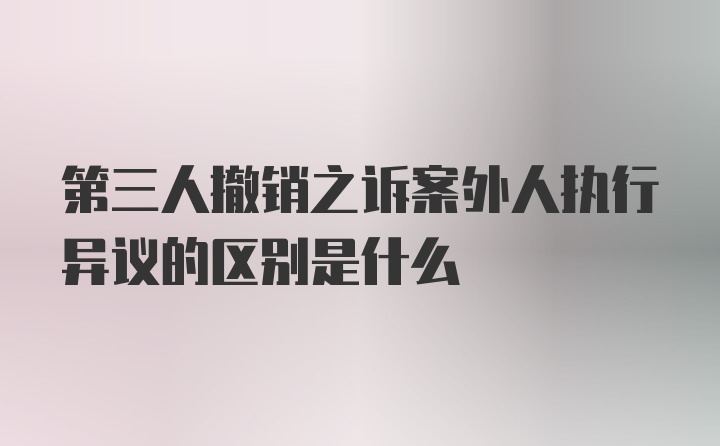 第三人撤销之诉案外人执行异议的区别是什么