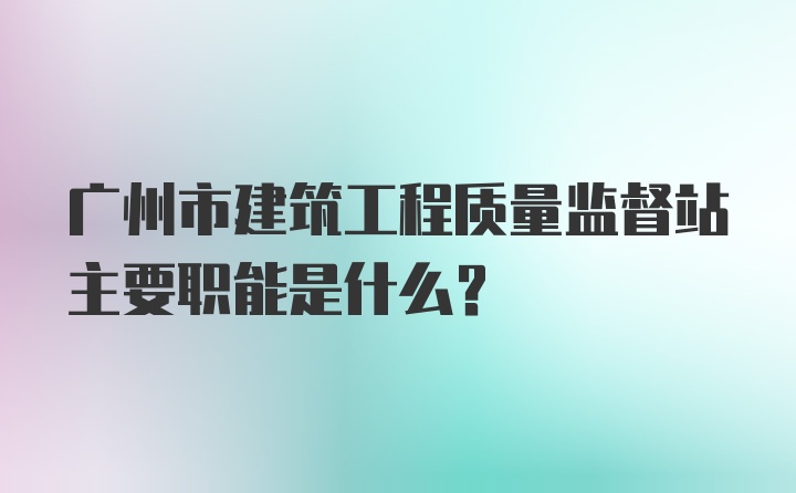 广州市建筑工程质量监督站主要职能是什么？