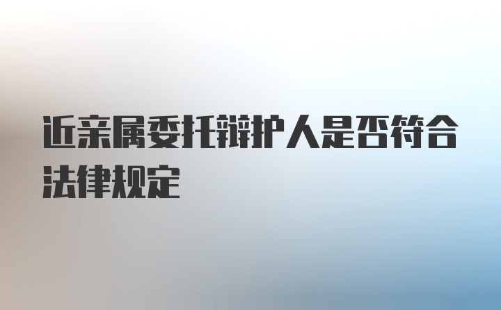 近亲属委托辩护人是否符合法律规定