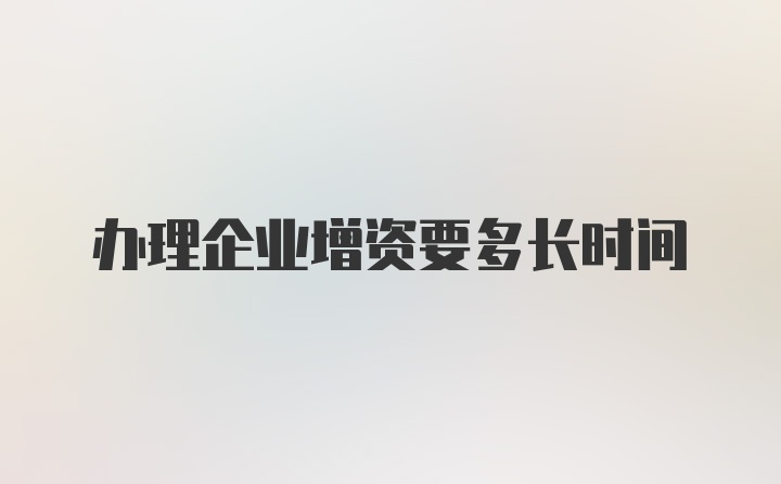 办理企业增资要多长时间