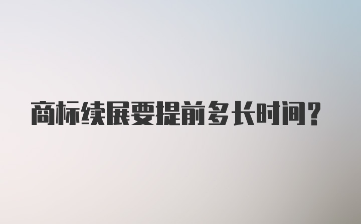 商标续展要提前多长时间？