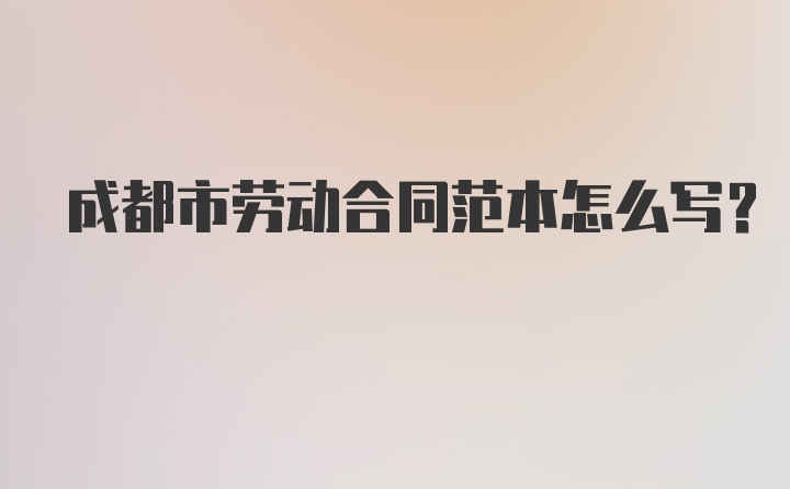 成都市劳动合同范本怎么写？