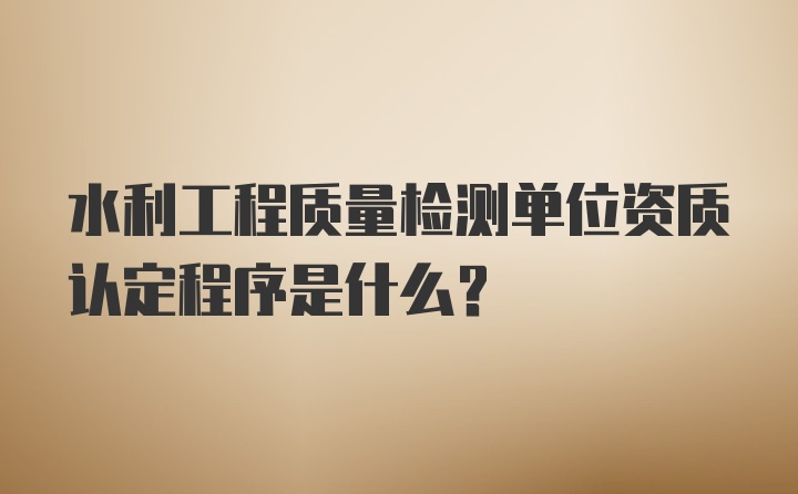 水利工程质量检测单位资质认定程序是什么？