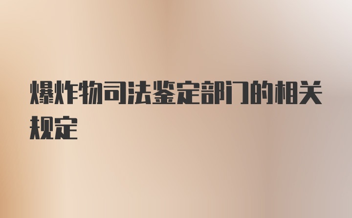 爆炸物司法鉴定部门的相关规定