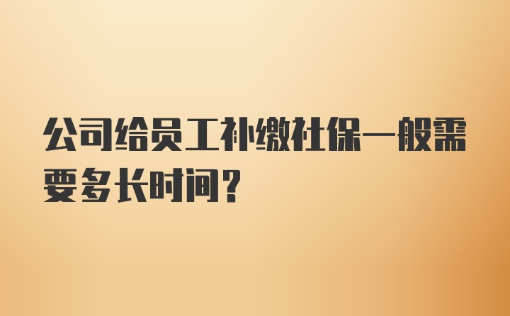 公司给员工补缴社保一般需要多长时间？