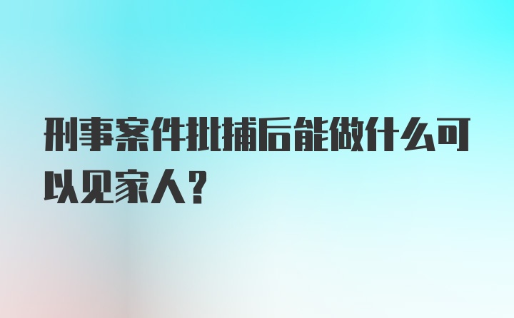 刑事案件批捕后能做什么可以见家人？