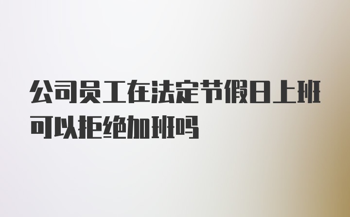 公司员工在法定节假日上班可以拒绝加班吗