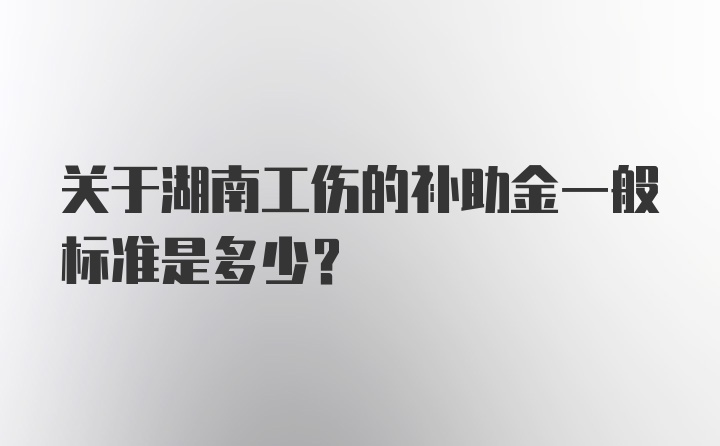 关于湖南工伤的补助金一般标准是多少？