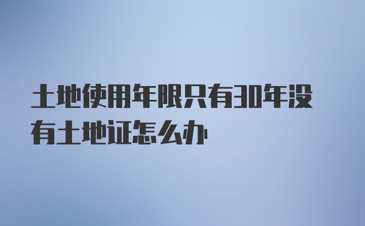 土地使用年限只有30年没有土地证怎么办