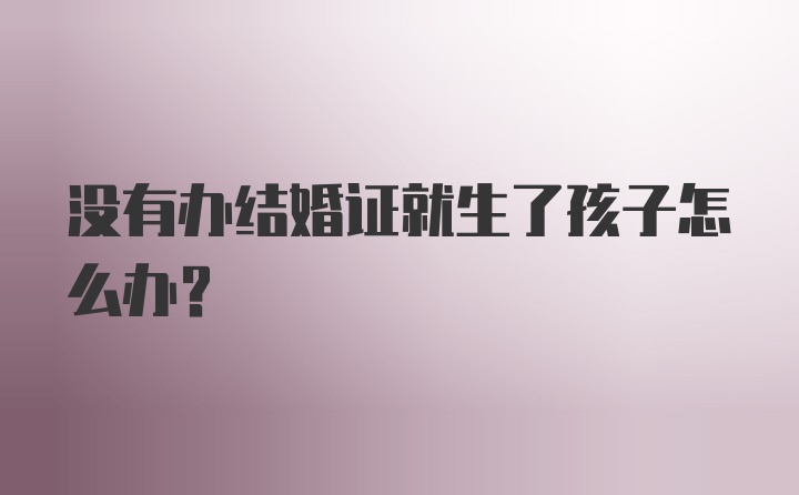 没有办结婚证就生了孩子怎么办？