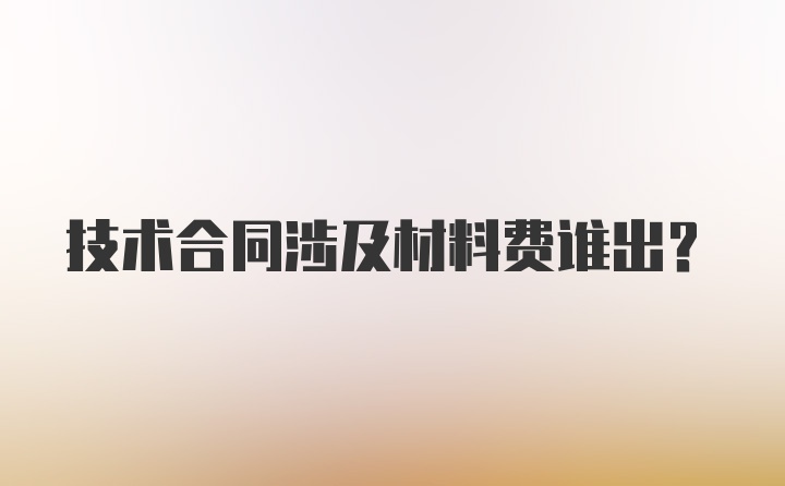 技术合同涉及材料费谁出?