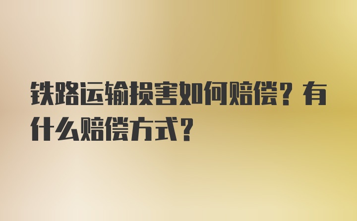 铁路运输损害如何赔偿？有什么赔偿方式？