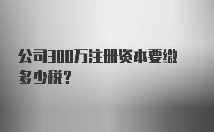 公司300万注册资本要缴多少税?