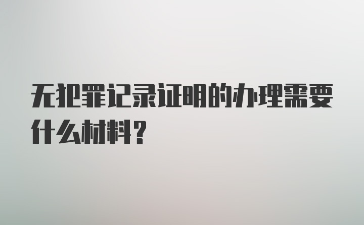 无犯罪记录证明的办理需要什么材料？