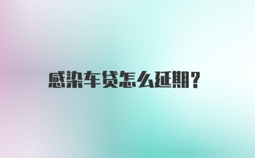 感染车贷怎么延期？