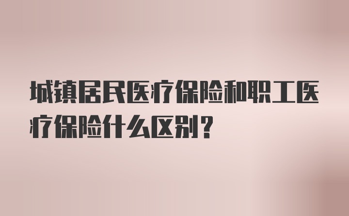 城镇居民医疗保险和职工医疗保险什么区别？