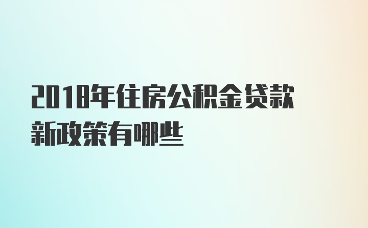 2018年住房公积金贷款新政策有哪些