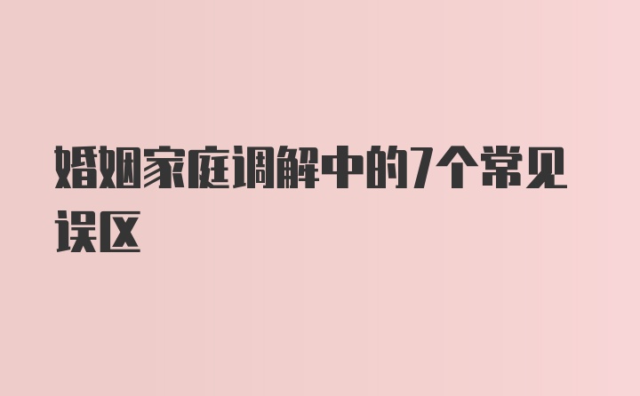 婚姻家庭调解中的7个常见误区