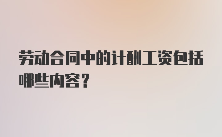 劳动合同中的计酬工资包括哪些内容？