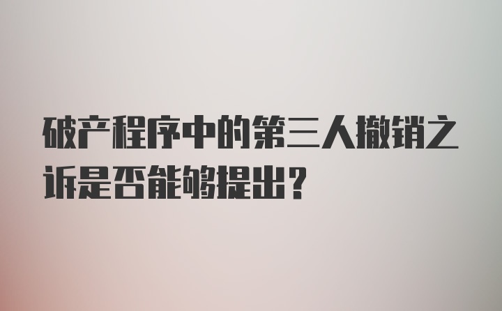 破产程序中的第三人撤销之诉是否能够提出?