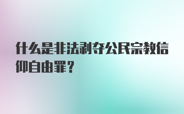 什么是非法剥夺公民宗教信仰自由罪？