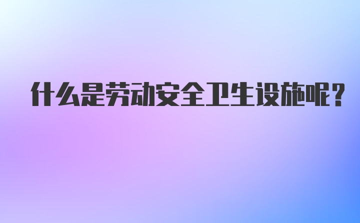 什么是劳动安全卫生设施呢？