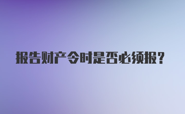 报告财产令时是否必须报？