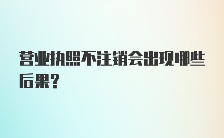 营业执照不注销会出现哪些后果？