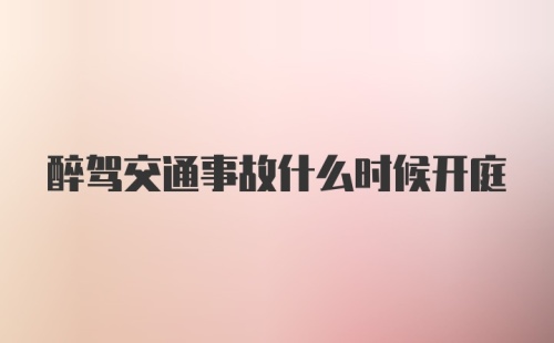 醉驾交通事故什么时候开庭