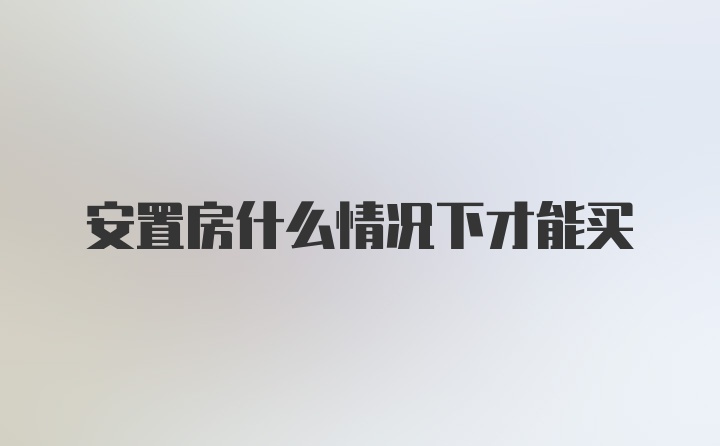 安置房什么情况下才能买