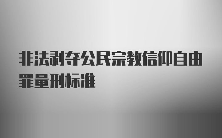 非法剥夺公民宗教信仰自由罪量刑标准