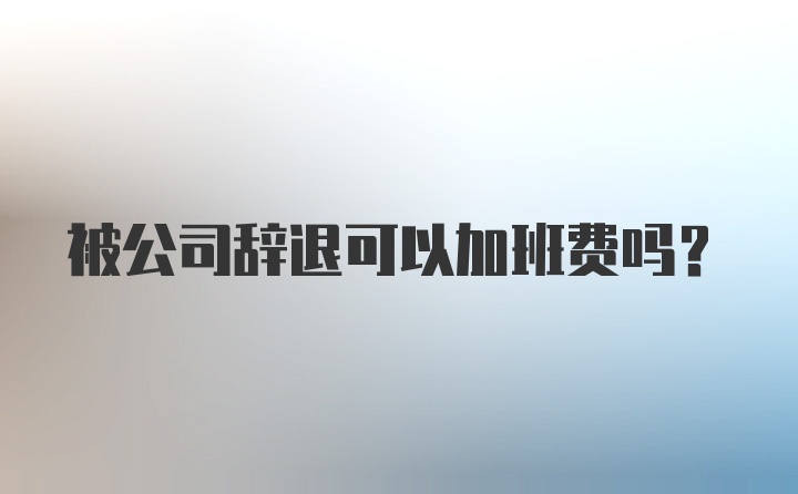 被公司辞退可以加班费吗？