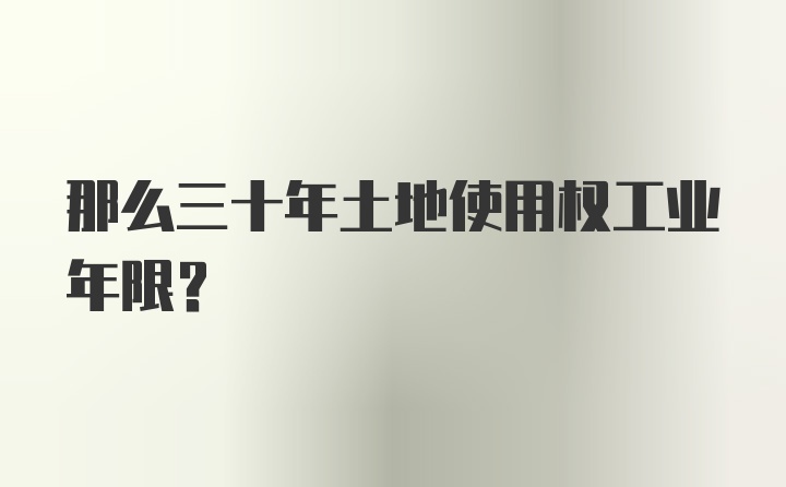 那么三十年土地使用权工业年限？