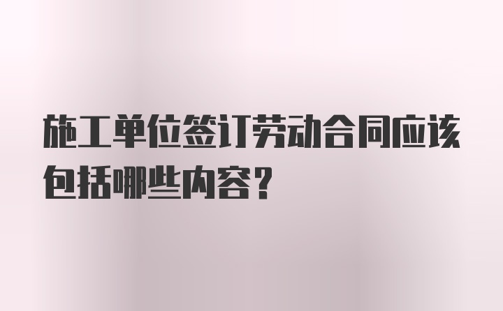 施工单位签订劳动合同应该包括哪些内容?