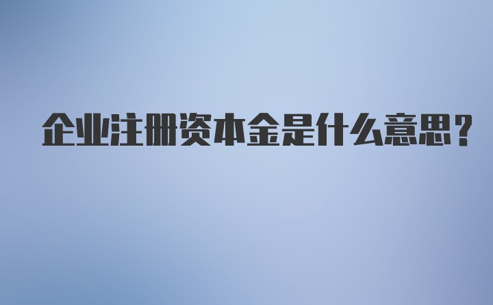 企业注册资本金是什么意思？