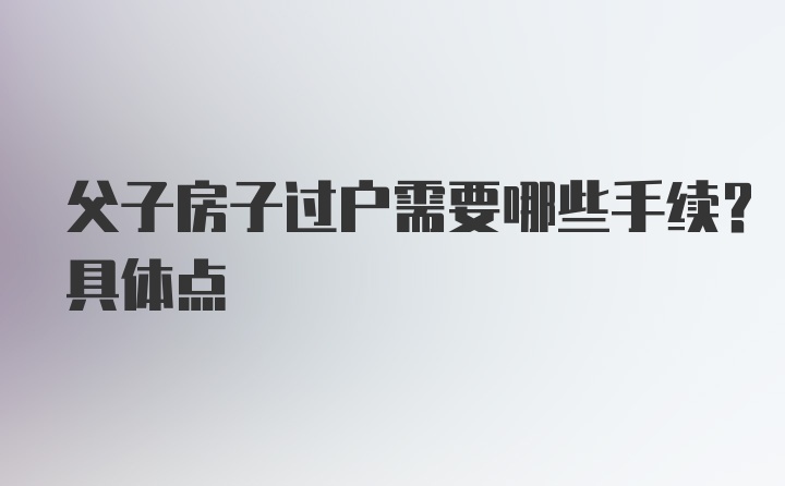 父子房子过户需要哪些手续？具体点