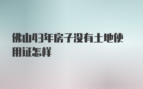 佛山43年房子没有土地使用证怎样