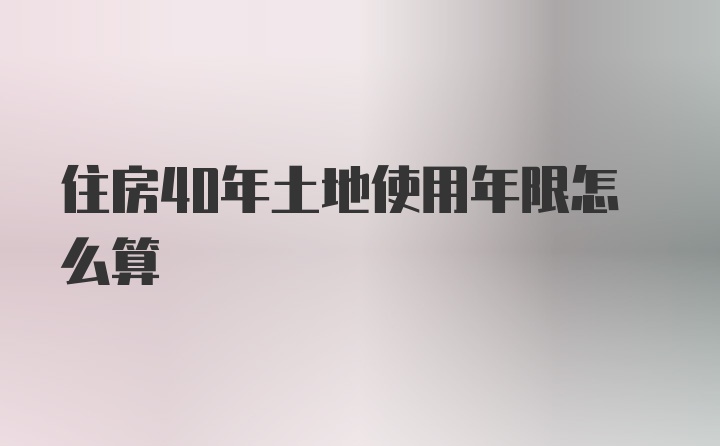 住房40年土地使用年限怎么算