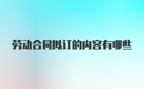 劳动合同拟订的内容有哪些